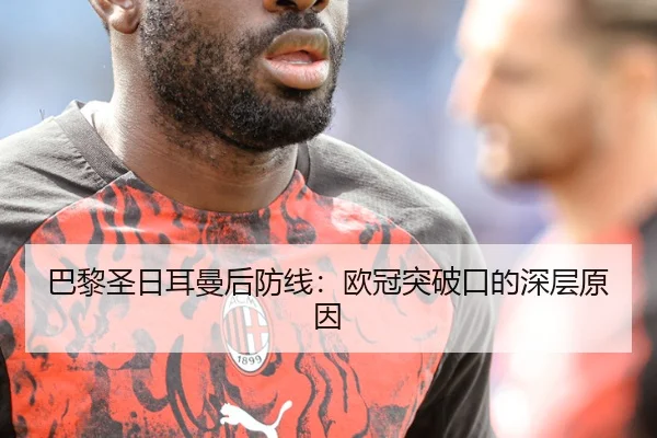 巴黎圣日耳曼后防线：欧冠突破口的深层原因