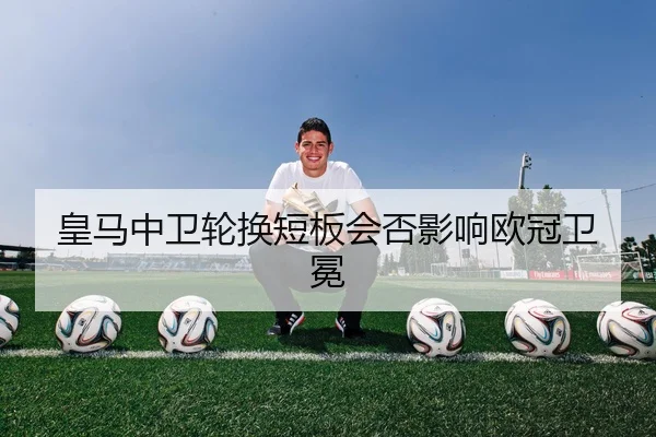 皇马中卫轮换短板会否影响欧冠卫冕