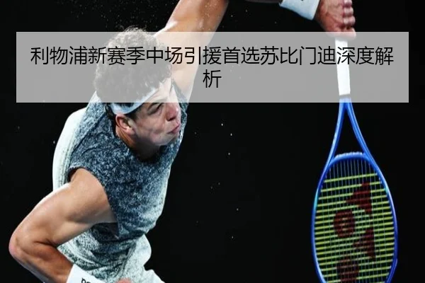 利物浦新赛季中场引援首选苏比门迪深度解析